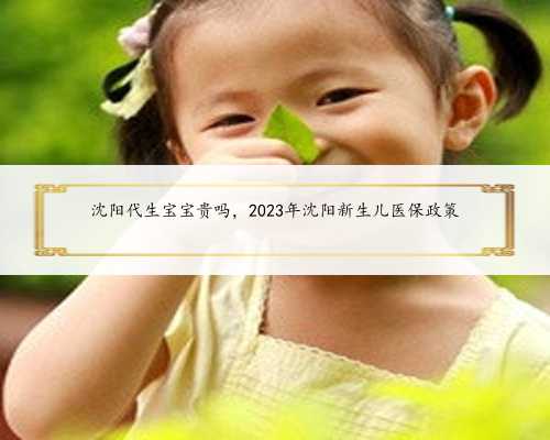 沈阳代生宝宝贵吗，2023年沈阳新生儿医保政策