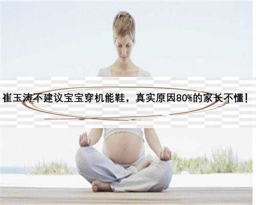 崔玉涛不建议宝宝穿机能鞋，真实原因80%的家长不懂！