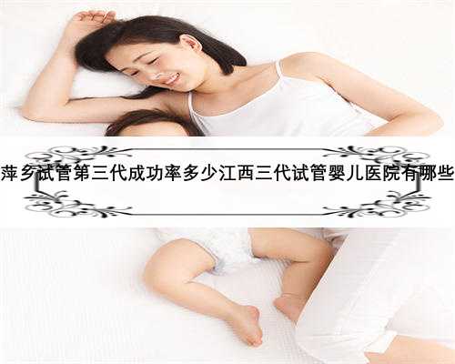 萍乡试管第三代成功率多少江西三代试管婴儿医院有哪些