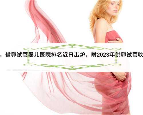 郑州供，借卵试管婴儿医院排名近日出炉，附2023年供卵试管收费标准